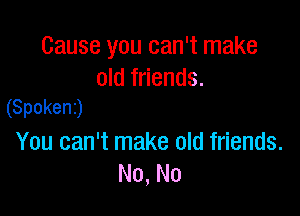 Cause you can't make

old friends.
(Spoken)

You can't make old friends.
No, No