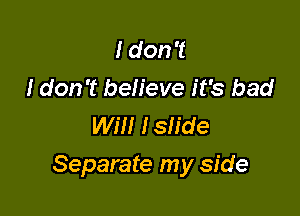 I don't
I don't believe it's bad
Will Islide

Separate my side
