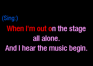 (Singz)
When I'm out on the stage

all alone.
And I hear the music begin.