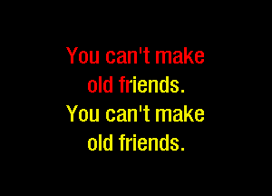 You can't make
old friends.

You can't make
old friends.