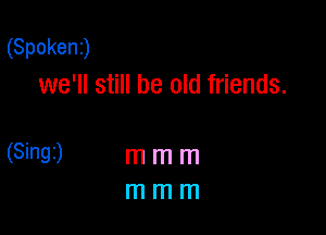 (Spoken)
we'll still be old friends.

(Singr) m m m
m m m