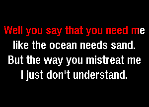 Well you say that you need me
like the ocean needs sand.
But the way you mistreat me
I just don't understand.