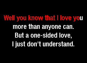 Well you know that I love you
more than anyone can.

But a one-sided love,
I just don't understand.