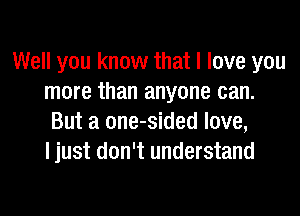 Well you know that I love you
more than anyone can.

But a one-sided love,
I just don't understand