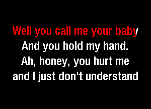 Well you call me your baby
And you hold my hand.
Ah, honey, you hurt me

and I just don't understand