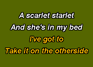 A scarlet starlet

And she's in my bed

I've got to
Take it on the otherside
