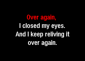 Over again,
I closed my eyes.

And I keep reliving it
over again.