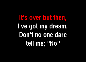 It's over but then,
I've got my dream.

Don't no one dare
tell mm No