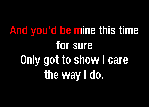 And you'd be mine this time
for sure

Only got to show I care
the way I do.