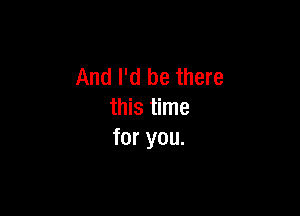 And I'd be there

this time
for you.