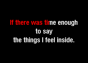 If there was time enough

to say
the things I feel inside.