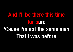 And I'll be there this time
for sure

'Cause I'm not the same man
That I was before