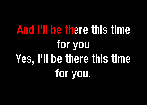 And I'll be there this time
for you

Yes, I'll be there this time
for you.