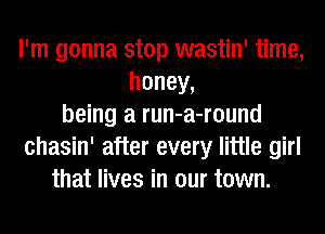 I'm gonna stop wastin' time,
honey,
being a run-a-round
chasin' after every little girl
that lives in our town.