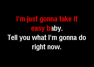 I'm just gonna take it
easy baby.

Tell you what I'm gonna do
right now.