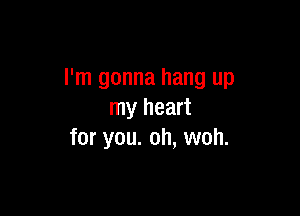 I'm gonna hang up

my heart
for you. oh, woh.