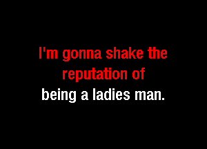 I'm gonna shake the

reputation of
being a ladies man.