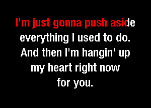 I'm just gonna push aside
everything I used to do.
And then I'm hangin' up

my heart right now
for you.