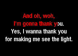 And oh, woh,
I'm gonna thank you.

Yes, I wanna thank you
for making me see the light.