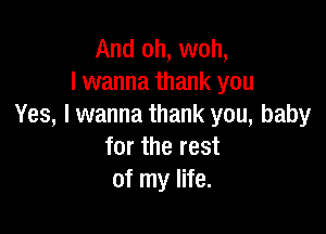And oh, woh,
I wanna thank you
Yes, I wanna thank you, baby

for the rest
of my life.