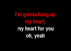 I'm gonna hang up
my heart,

my heart for you
oh,yeah