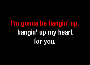 I'm gonna be hangin' up,

hangin' up my heart
for you.