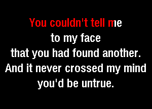 You couldn't tell me
to my face
that you had found another.
And it never crossed my mind
you'd be untrue.