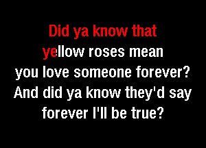 Did ya know that
yellow roses mean
you love someone forever?

And did ya know they'd say
forever I'll be true?