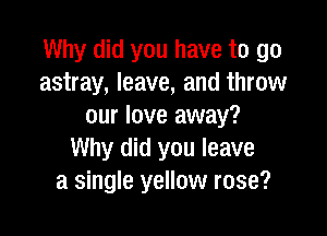Why did you have to go
astray, leave, and throw
our love away?

Why did you leave
a single yellow rose?