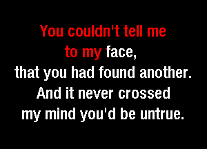 You couldn't tell me
to my face,
that you had found another.
And it never crossed
my mind you'd be untrue.