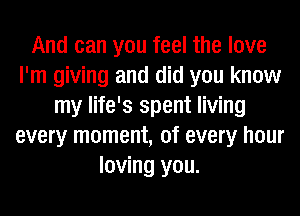 And can you feel the love
I'm giving and did you know
my life's spent living
every moment, of every hour
loving you.