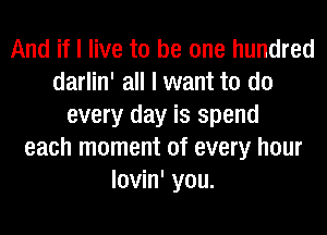 And if I live to be one hundred
darlin' all I want to do
every day is spend
each moment of every hour
lovin' you.