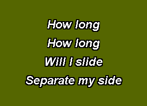How long
How long
Will Islide

Separate my side