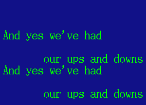 And yes we ve had

our ups and downs
And yes we ve had

our ups and downs