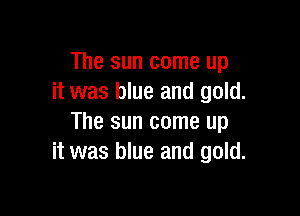 The sun come up
it was blue and gold.

The sun come up
it was blue and gold.