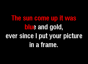 The sun come up it was
blue and gold,

ever since I put your picture
in a frame.