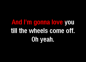 And I'm gonna love you

till the wheels come off.
Oh yeah.