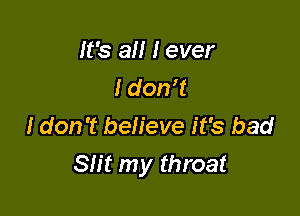 It's 3 I ever
I donIt
I don't believe it's bad

SIit my throat