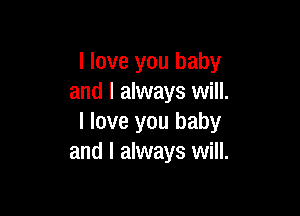 I love you baby
and I always will.

I love you baby
and I always will.