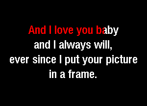 And I love you baby
and I always will,

ever since I put your picture
in a frame.
