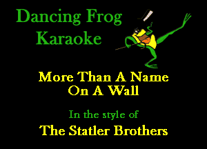 Dancing Frog i
Karaoke

More Than A Name
On A Wall

In the style of
The Statler Brothers