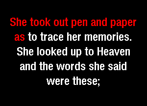 She took out pen and paper
as to trace her memories.
She looked up to Heaven

and the words she said
were theseg