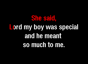 She said,
Lord my boy was special

and he meant
so much to me.