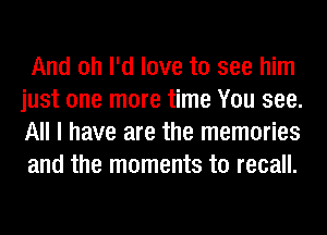 And oh I'd love to see him
just one more time You see.
All I have are the memories
and the moments to recall.