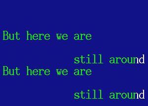 But here we are

still around
But here we are

still around