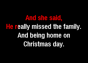And she said,
He really missed the family.

And being home on
Christmas day.