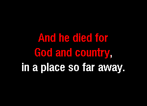And he died for

God and country,
in a place so far away.