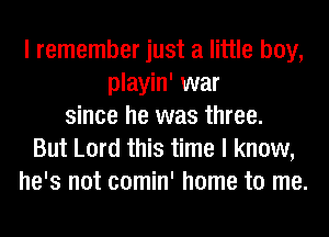 I remember just a little boy,
playin' war
since he was three.
But Lord this time I know,
he's not comin' home to me.