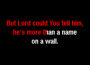 But Lord could You tell him,

he's more than a name
on a wall.