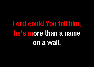 Lord could You tell him,

he's more than a name
on a wall.